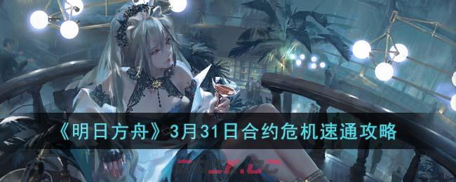 《明日方舟》3月31日合约危机速通攻略-第1张-手游攻略-GASK