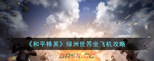 《和平精英》绿洲世界坐飞机攻略-第1张-手游攻略-GASK
