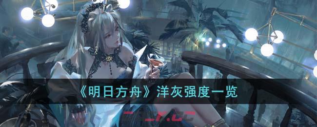 《明日方舟》洋灰强度一览-第1张-手游攻略-GASK
