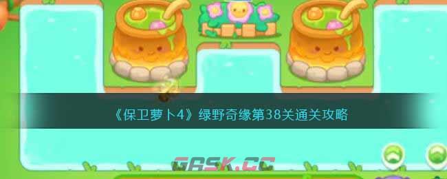 《保卫萝卜4》绿野奇缘第38关通关攻略-第1张-手游攻略-GASK