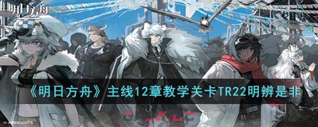 《明日方舟》主线12章教学关卡TR22明辨是非-第1张-手游攻略-GASK