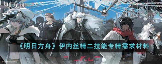 《明日方舟》伊内丝精二技能专精需求材料-第1张-手游攻略-GASK