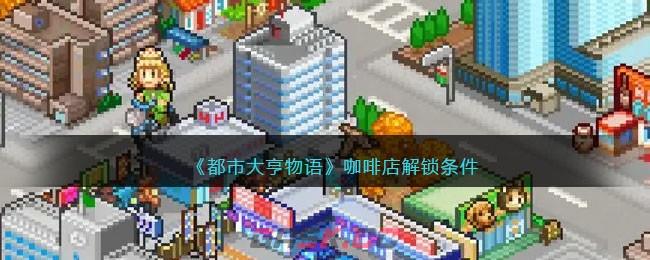 《都市大亨物语》咖啡店解锁条件-第1张-手游攻略-GASK