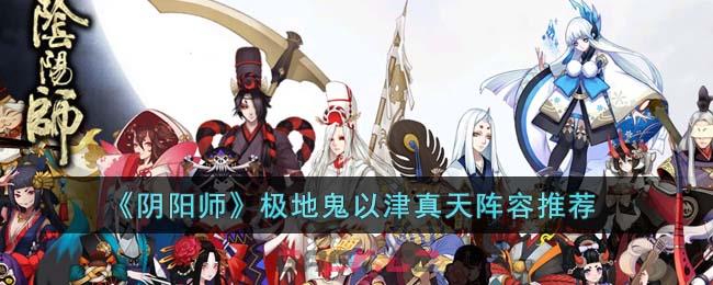 《阴阳师》极地鬼以津真天阵容推荐-第1张-手游攻略-GASK