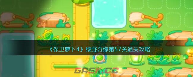 《保卫萝卜4》绿野奇缘第57关通关攻略-第1张-手游攻略-GASK