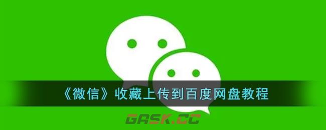 《微信》收藏上传到百度网盘教程-第1张-手游攻略-GASK