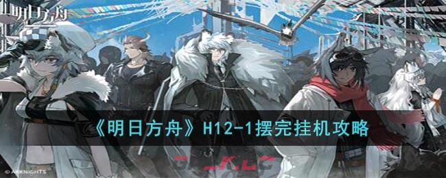 《明日方舟》H12-1摆完挂机攻略-第1张-手游攻略-GASK