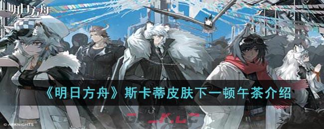 《明日方舟》斯卡蒂皮肤下一顿午茶介绍-第1张-手游攻略-GASK