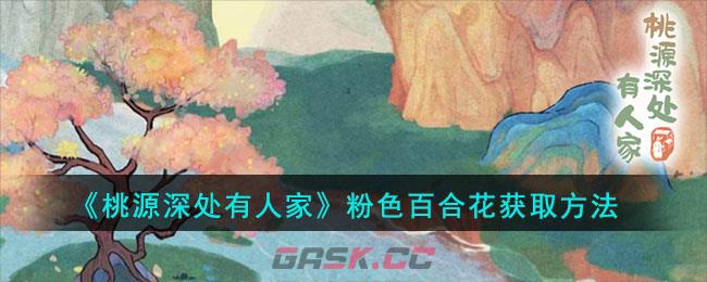 《桃源深处有人家》粉色百合花获取方法-第1张-手游攻略-GASK