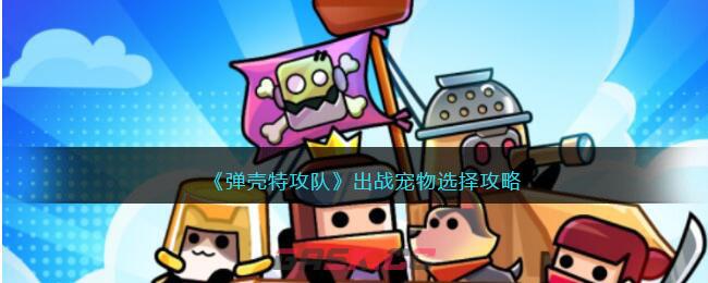 《弹壳特攻队》出战宠物选择攻略-第1张-手游攻略-GASK