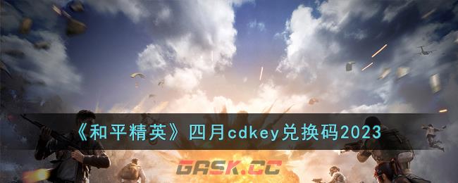 《和平精英》四月cdkey兑换码2023-第1张-手游攻略-GASK