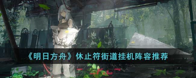 《明日方舟》休止符街道挂机阵容推荐-第1张-手游攻略-GASK