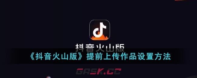 《抖音火山版》提前上传作品设置方法-第1张-手游攻略-GASK