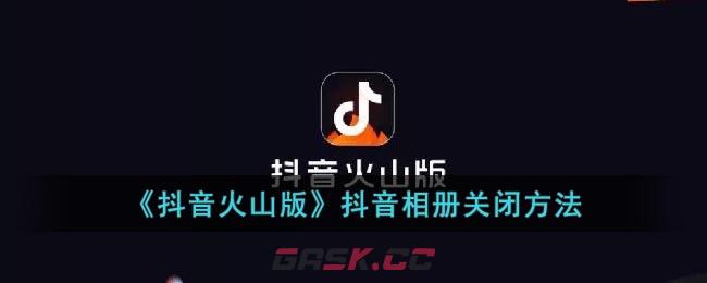 《抖音火山版》抖音相册关闭方法-第1张-手游攻略-GASK