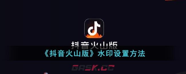 《抖音火山版》水印设置方法-第1张-手游攻略-GASK