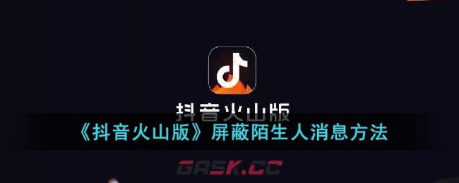 《抖音火山版》屏蔽陌生人消息方法-第1张-手游攻略-GASK