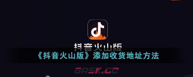 《抖音火山版》添加收货地址方法-第1张-手游攻略-GASK