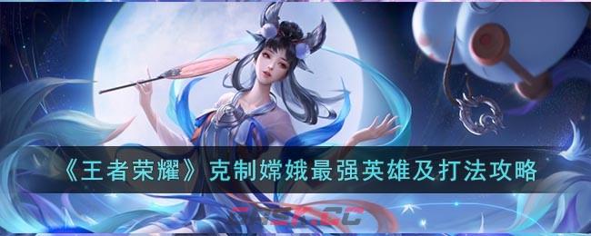 《王者荣耀》克制嫦娥最强英雄及打法攻略-第1张-手游攻略-GASK