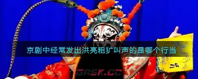 京剧中经常发出洪亮粗犷叫声的是哪个行当-第1张-手游攻略-GASK