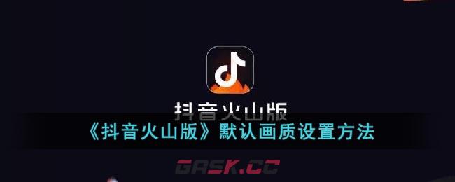 《抖音火山版》默认画质设置方法-第1张-手游攻略-GASK
