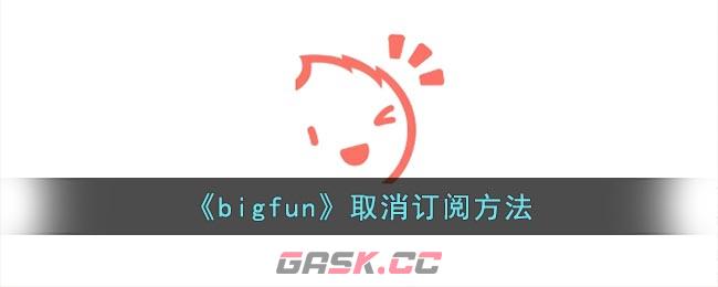 《bigfun》取消订阅方法-第1张-手游攻略-GASK