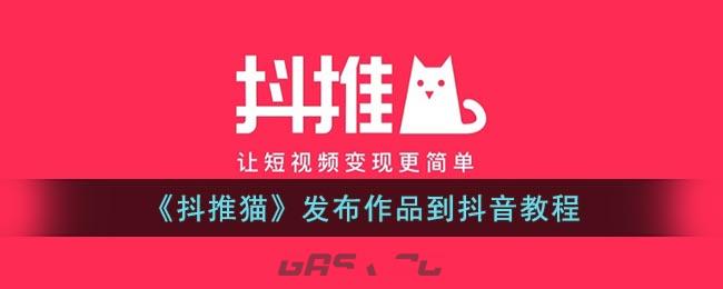 《抖推猫》发布作品到抖音教程-第1张-手游攻略-GASK