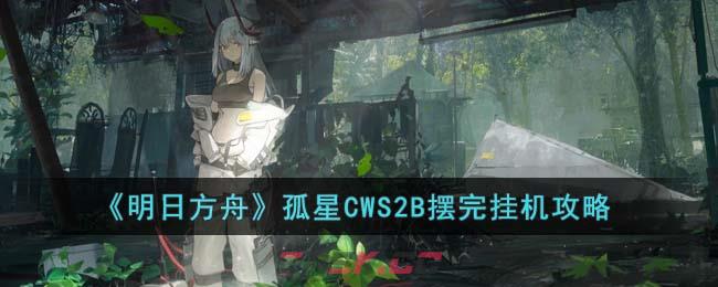 《明日方舟》孤星CWS2B摆完挂机攻略