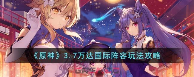 《原神》3.7万达国际阵容玩法攻略-第1张-手游攻略-GASK