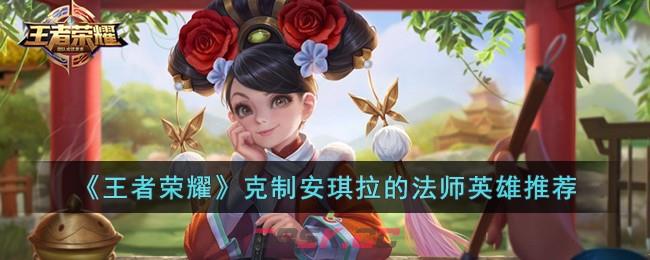 《王者荣耀》克制安琪拉的法师英雄推荐