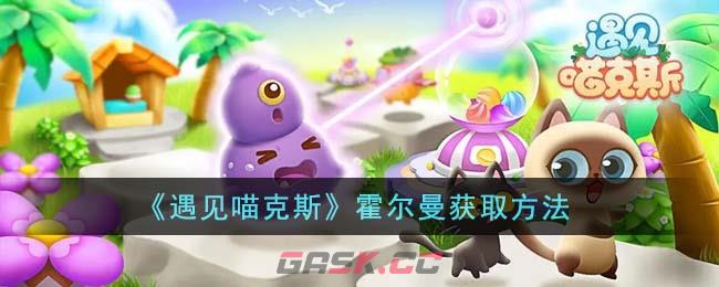 《遇见喵克斯》霍尔曼获取方法-第1张-手游攻略-GASK