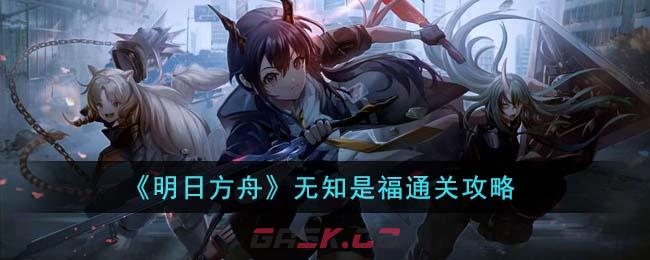 《明日方舟》无知是福通关攻略-第1张-手游攻略-GASK