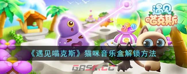 《遇见喵克斯》猫咪音乐盒解锁方法-第1张-手游攻略-GASK