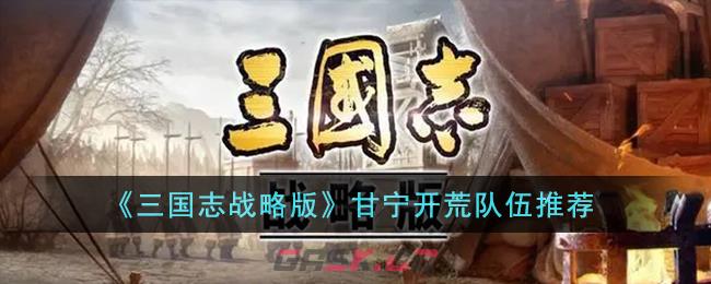 《三国志战略版》甘宁开荒队伍推荐-第1张-手游攻略-GASK