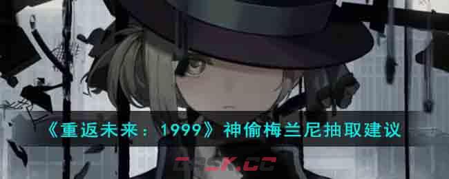《重返未来：1999》神偷梅兰尼抽取建议-第1张-手游攻略-GASK