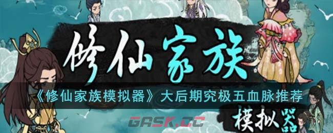 《修仙家族模拟器》大后期究极五血脉推荐-第1张-手游攻略-GASK