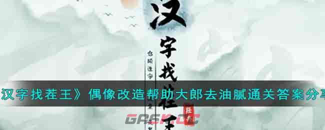 《汉字找茬王》偶像改造帮助大郎去油腻通关答案分享-第1张-手游攻略-GASK