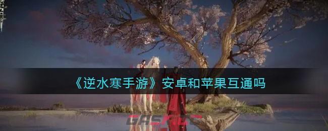 《逆水寒手游》安卓和苹果互通吗-第1张-手游攻略-GASK