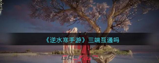 《逆水寒手游》三端互通吗-第1张-手游攻略-GASK
