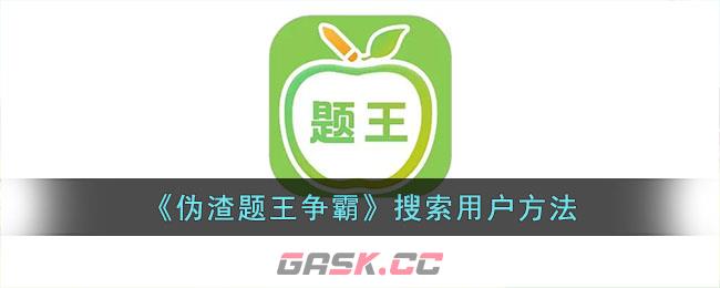 《伪渣题王争霸》搜索用户方法-第1张-手游攻略-GASK