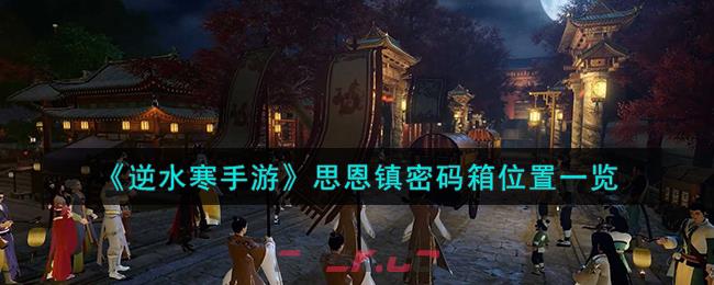 《逆水寒手游》思恩镇密码箱位置一览-第1张-手游攻略-GASK