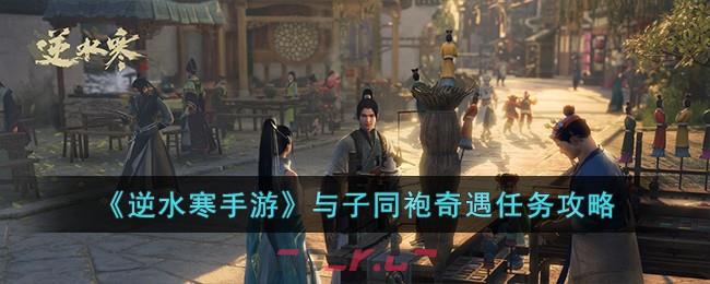 《逆水寒手游》与子同袍奇遇任务攻略-第1张-手游攻略-GASK