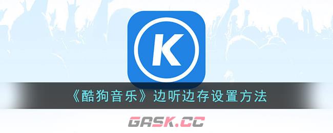 《酷狗音乐》边听边存设置方法-第1张-手游攻略-GASK