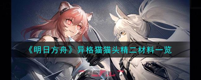 《明日方舟》异格猫猫头精二材料一览-第1张-手游攻略-GASK