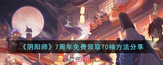 《阴阳师》7周年免费领取70抽方法分享-第1张-手游攻略-GASK