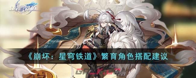 《崩坏：星穹铁道》繁育角色搭配建议-第1张-手游攻略-GASK