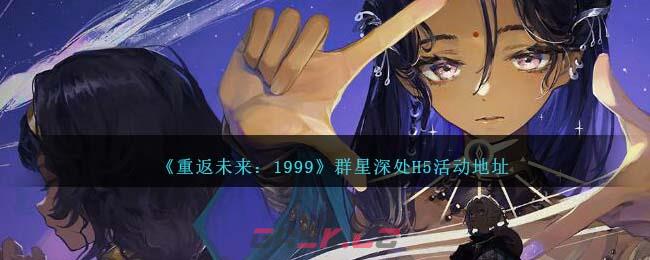 《重返未来：1999》群星深处H5活动地址-第1张-手游攻略-GASK