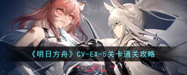 《明日方舟》CV-EX-5关卡通关攻略-第1张-手游攻略-GASK