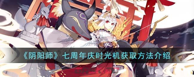 《阴阳师》七周年庆时光机获取方法介绍-第1张-手游攻略-GASK