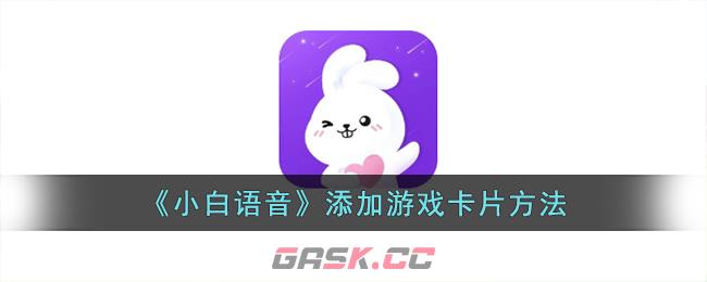 《小白语音》添加游戏卡片方法-第1张-手游攻略-GASK