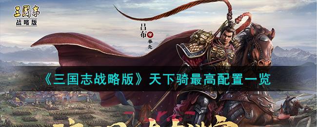 《三国志战略版》天下骑最高配置一览-第1张-手游攻略-GASK